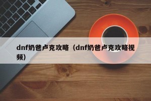 dnf奶爸卢克攻略（dnf奶爸卢克攻略视频）