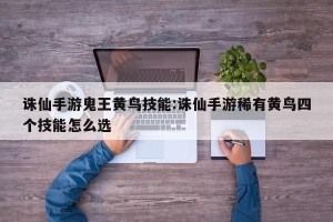 诛仙手游鬼王黄鸟技能:诛仙手游稀有黄鸟四个技能怎么选