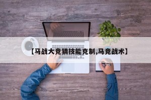 【马战大竞猜技能克制,马竞战术】