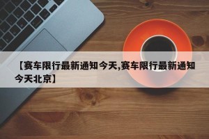 【赛车限行最新通知今天,赛车限行最新通知今天北京】