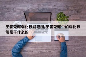 王者荣耀弱化技能范围/王者荣耀中的弱化技能是干什么的