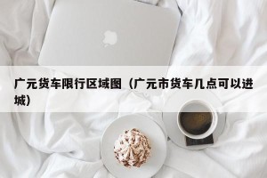 广元货车限行区域图（广元市货车几点可以进城）