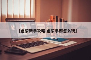 【虚荣新手攻略,虚荣手游怎么玩】