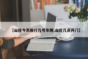 【山庄今天限行几号车牌,山庄几点开门】
