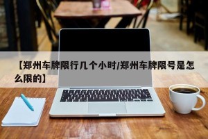【郑州车牌限行几个小时/郑州车牌限号是怎么限的】