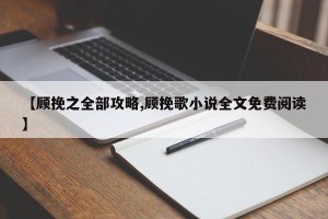 【顾挽之全部攻略,顾挽歌小说全文免费阅读】