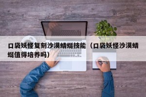 口袋妖怪复刻沙漠蜻蜓技能（口袋妖怪沙漠蜻蜓值得培养吗）