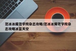 范冰冰魔范学院杂志攻略/范冰冰魔范学院杂志攻略冰蓝天空