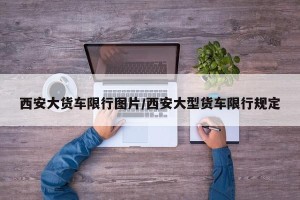 西安大货车限行图片/西安大型货车限行规定
