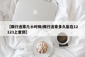 【限行违章几小时帅/限行违章多久能在12123上查到】