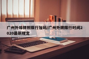 广州外埠牌照限行加码/广州外牌限行时间2020最新规定