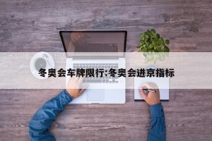 冬奥会车牌限行:冬奥会进京指标