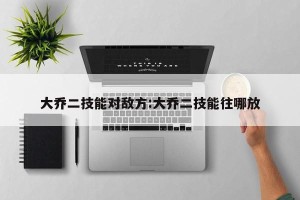 大乔二技能对敌方:大乔二技能往哪放
