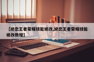 【绝恋王者荣耀技能修改,绝恋王者荣耀技能修改教程】