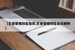 【王者荣耀技能加点,王者荣耀技能加点规则】