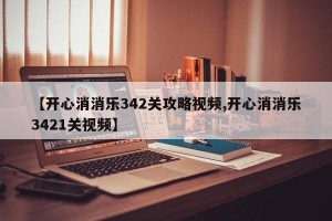 【开心消消乐342关攻略视频,开心消消乐3421关视频】