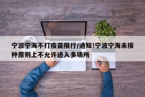 宁波宁海不打疫苗限行/通知!宁波宁海未接种原则上不允许进入多场所