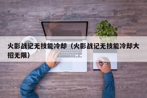 火影战记无技能冷却（火影战记无技能冷却大招无限）