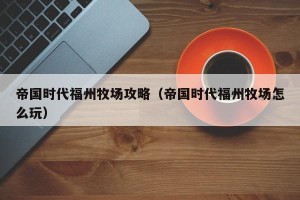 帝国时代福州牧场攻略（帝国时代福州牧场怎么玩）