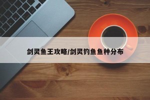 剑灵鱼王攻略/剑灵钓鱼鱼种分布