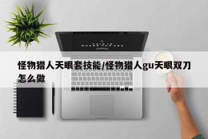 怪物猎人天眼套技能/怪物猎人gu天眼双刀怎么做