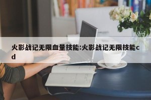 火影战记无限血量技能:火影战记无限技能cd