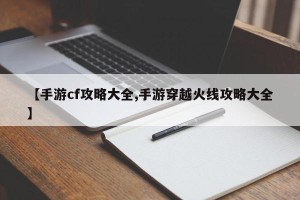 【手游cf攻略大全,手游穿越火线攻略大全】