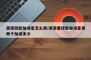 派派技能加成星怎么用/派派里技能加成星用两个加成多少