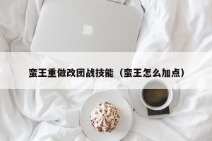 蛮王重做改团战技能（蛮王怎么加点）