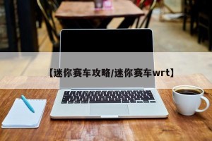 【迷你赛车攻略/迷你赛车wrt】