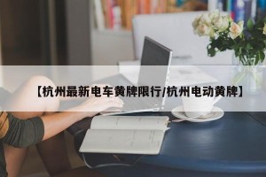 【杭州最新电车黄牌限行/杭州电动黄牌】