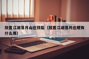 放置江湖落月山庄技能（放置江湖落月庄规有什么用）