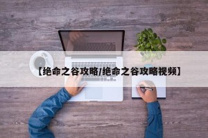 【绝命之谷攻略/绝命之谷攻略视频】