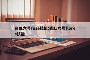 彩虹六号fuze技能:彩虹六号flores技能