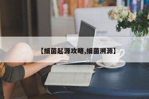 【细菌起源攻略,细菌溯源】