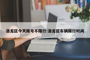 洛龙区今天限号不限行:洛龙区车辆限行时间