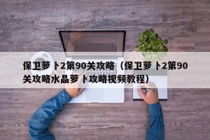 保卫萝卜2第90关攻略（保卫萝卜2第90关攻略水晶萝卜攻略视频教程）