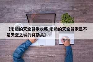 【滚动的天空赞歌攻略,滚动的天空赞歌是不是天空之城的奖励关】