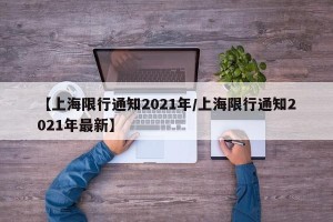 【上海限行通知2021年/上海限行通知2021年最新】