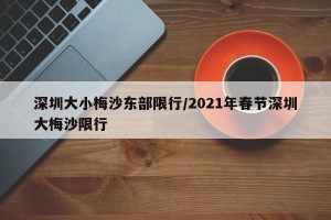 深圳大小梅沙东部限行/2021年春节深圳大梅沙限行