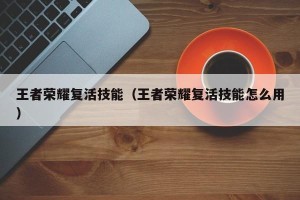 王者荣耀复活技能（王者荣耀复活技能怎么用）