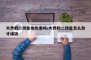 大乔的二技能有伤害吗/大乔的二技能怎么放才成功