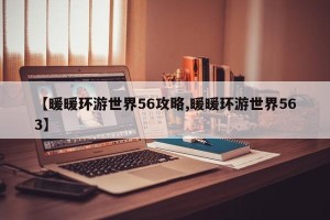【暖暖环游世界56攻略,暖暖环游世界563】