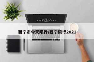 西宁市今天限行/西宁限行2021