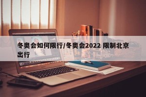 冬奥会如何限行/冬奥会2022 限制北京出行