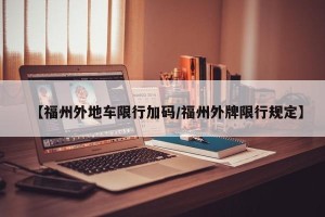 【福州外地车限行加码/福州外牌限行规定】