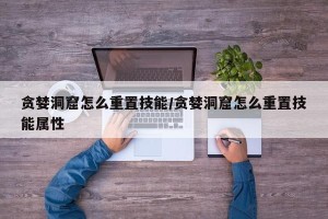 贪婪洞窟怎么重置技能/贪婪洞窟怎么重置技能属性