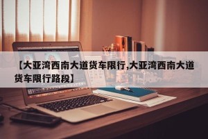 【大亚湾西南大道货车限行,大亚湾西南大道货车限行路段】