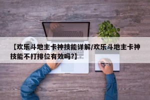 【欢乐斗地主卡神技能详解/欢乐斗地主卡神技能不打排位有效吗?】