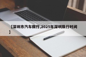 【深圳市汽车限行,2025年深圳限行时间】